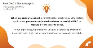 When preparing to submit a clinical trial or marketing authorisation application, get one experienced reviewer to read the IMPD or Module 3 from cover to cover. In our experience, he or she will uncover a surprising amount of inconsistencies that reviewers of individual sections will not catch.
