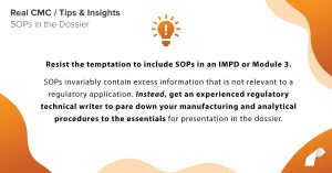 Resist the temptation to include SOPs in an IMPD or Module 3. SOPs invariably contain excess information that is not relevant to a regulatory application. Instead, get an experienced regulatory technical writer to pare down your manufacturing and analytical procedures to the essentials for presentation in the dossier.