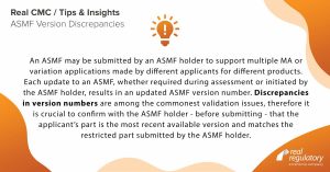 An ASMF may be submitted by an ASMF holder to support multiple MA or variation applications made by different applicants for different products. Each update to an ASMF, whether required during assessment or initiated by the ASMF holder, results in an updated ASMF version number. Discrepancies in version numbers are among the commonest validation issues, therefore it is crucial to confirm with the ASMF holder - before submitting - that the applicant’s part is the most recent available version and matches the restricted part submitted by the ASMF holder.