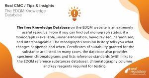 The free Knowledge Database on the EDQM website is an extremely useful resource. From it you can find out monograph status: if a monograph is available, under elaboration, being revised, harmonised, and interchangeable. The monograph’s revision history tells you what changes happened and when. Certificates of suitability granted for the substance are listed. In many cases, the database also provides specimen chromatograms and lists reference standards (with links to the EDQM reference substances database), chromatography columns and key reagents required for testing.