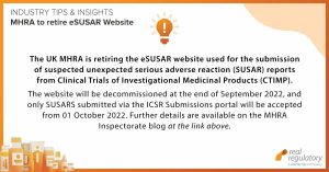 The MHRA is retiring the eSUSAR website used for the submission of suspected unexpected serious adverse reaction (SUSAR) reports from Clinical Trials of Investigational Medicinal Products (CTIMP). The website will be decommissioned at the end of September 2022, and only SUSARS submitted via the ICSR Submissions portal will be accepted from 01 October 2022. Further details are available on the MHRA Inspectorate blog: https://mhrainspectorate.blog.gov.uk/2022/08/03/decommission-of-esusar/