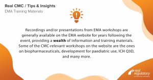 Recordings and/or presentations from EMA workshops are generally available on the EMA website for years following the event, providing a wealth of information and training materials. Some of the CMC-relevant workshops on the website are the ones on biopharmaceuticals, development for paediatric use, ICH Q3D, and many more.