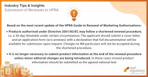 Based on the most recent update of the HPRA Guide to Renewal of Marketing Authorisations: - Products authorised under Directive 2001/83/EC may follow a shortened renewal procedure, i.e. a 30-day timetable under certain circumstances. The applicant should submit a cover letter and an application form (without annexes) with a declaration that full documentation will be available for submission upon request. Changes to MA particulars will not be accepted during the shortened renewal procedure. - It is no longer necessary to submit product information at the end of the renewal procedure unless minor editorial changes are being introduced. In these cases revised product information should be submitted as the agreed national text