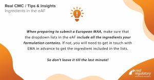 When preparing to submit a European MAA, make sure that the dropdown lists in the eAF include all the ingredients your formulation contains. If not, you will need to get in touch with EMA in advance to get the ingredient included in the lists. So don’t leave it till the last minute.
