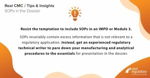 Resist the temptation to include SOPs in an IMPD or Module 3. SOPs invariably contain excess information that is not relevant to a regulatory application. Instead, get an experienced regulatory technical writer to pare down your manufacturing and analytical procedures to the essentials for presentation in the dossier.